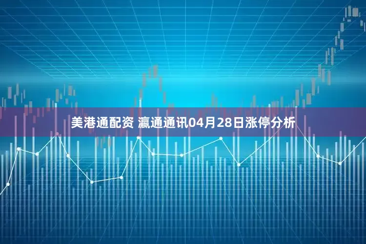 美港通配资 瀛通通讯04月28日涨停分析