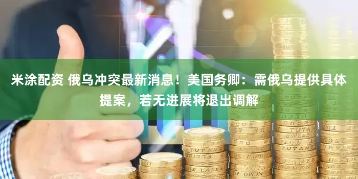 米涂配资 俄乌冲突最新消息！美国务卿：需俄乌提供具体提案，若无进展将退出调解