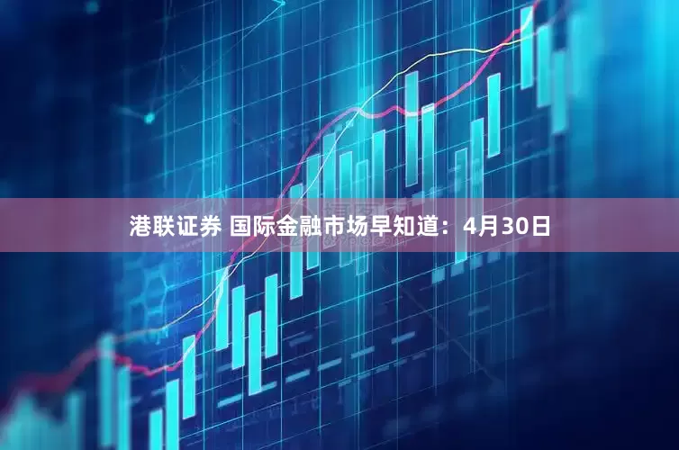 港联证券 国际金融市场早知道：4月30日