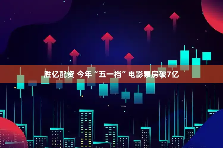 胜亿配资 今年“五一档”电影票房破7亿