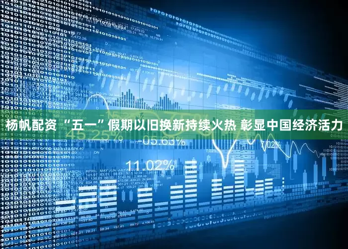 杨帆配资 “五一”假期以旧换新持续火热 彰显中国经济活力