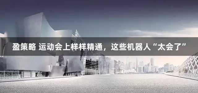 盈策略 运动会上样样精通，这些机器人“太会了”