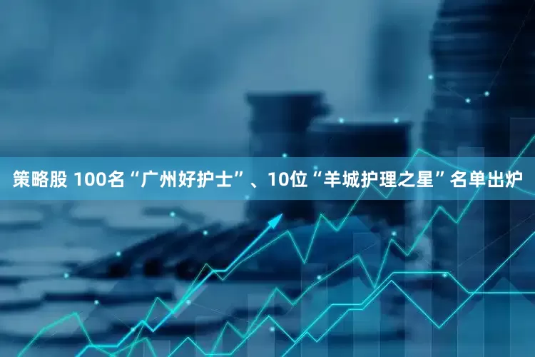 策略股 100名“广州好护士”、10位“羊城护理之星”名单出炉