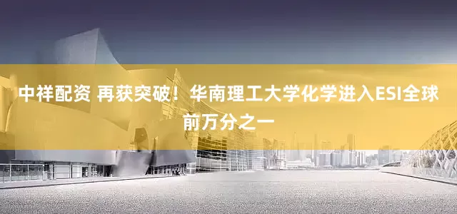 中祥配资 再获突破！华南理工大学化学进入ESI全球前万分之一