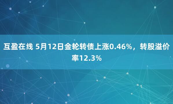 互盈在线 5月12日金轮转债上涨0.46%，转股溢价率12.3%