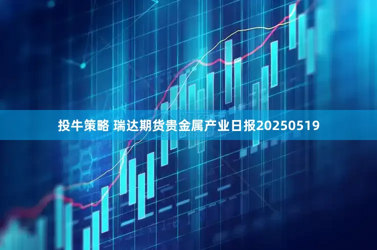 投牛策略 瑞达期货贵金属产业日报20250519