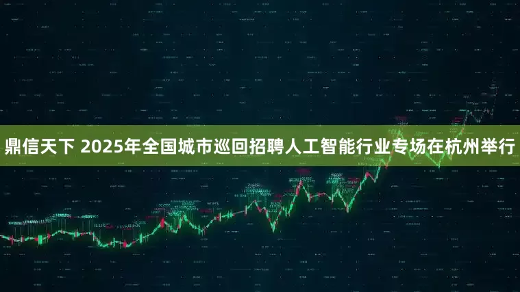 鼎信天下 2025年全国城市巡回招聘人工智能行业专场在杭州举行