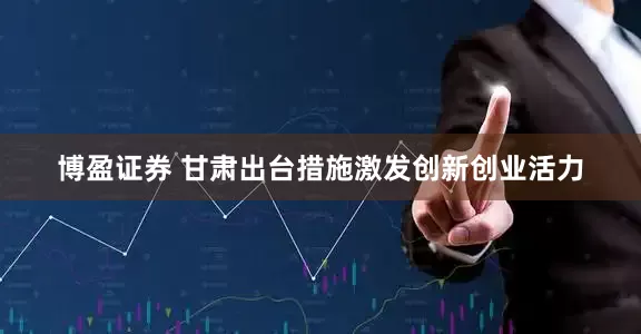 博盈证券 甘肃出台措施激发创新创业活力