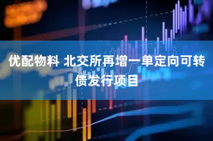 优配物料 北交所再增一单定向可转债发行项目