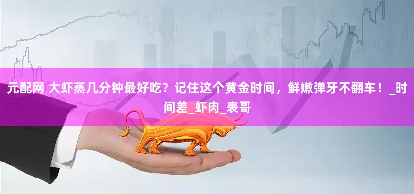 元配网 大虾蒸几分钟最好吃？记住这个黄金时间，鲜嫩弹牙不翻车！_时间差_虾肉_表哥