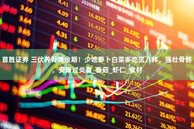 首胜证券 三伏养骨黄金期！少吃萝卜白菜多吃这八样，强壮骨骼，安康过炎夏_香菇_虾仁_食材