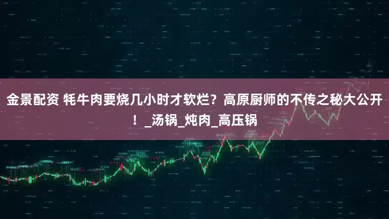 金景配资 牦牛肉要烧几小时才软烂？高原厨师的不传之秘大公开！_汤锅_炖肉_高压锅