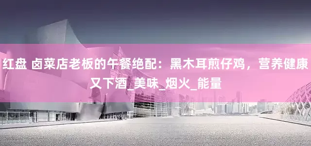 红盘 卤菜店老板的午餐绝配：黑木耳煎仔鸡，营养健康又下酒_美味_烟火_能量