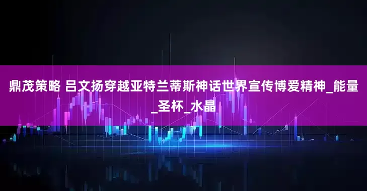 鼎茂策略 吕文扬穿越亚特兰蒂斯神话世界宣传博爱精神_能量_圣杯_水晶