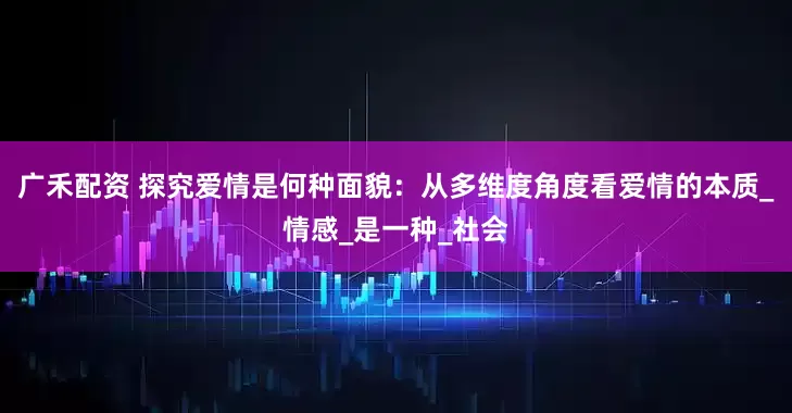 广禾配资 探究爱情是何种面貌：从多维度角度看爱情的本质_情感_是一种_社会