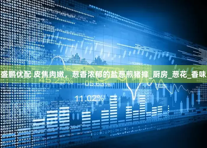 盛鹏优配 皮焦肉嫩，葱香浓郁的盐葱煎猪排_厨房_葱花_香味