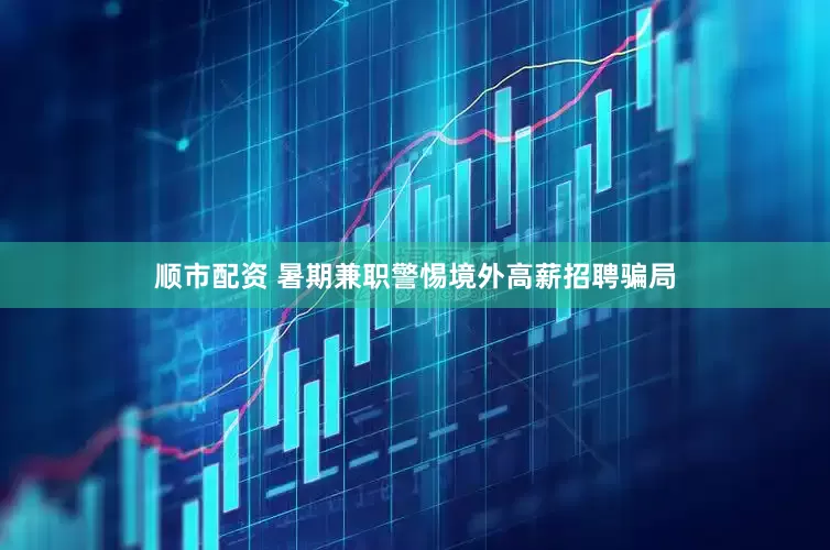 顺市配资 暑期兼职警惕境外高薪招聘骗局