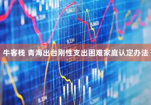 牛客栈 青海出台刚性支出困难家庭认定办法