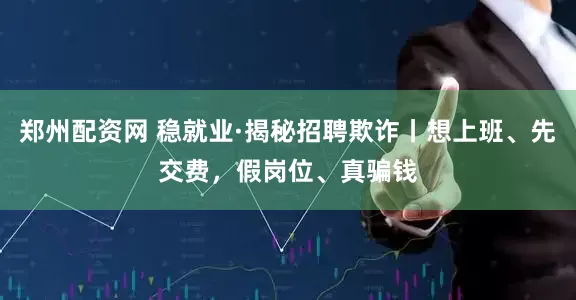 郑州配资网 稳就业·揭秘招聘欺诈丨想上班、先交费，假岗位、真骗钱