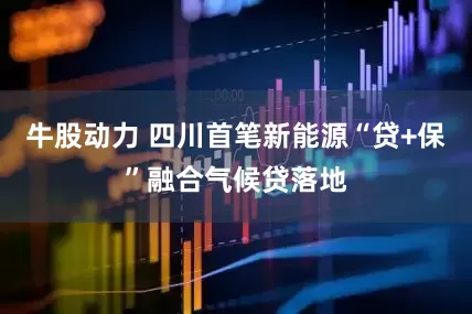 牛股动力 四川首笔新能源“贷+保”融合气候贷落地