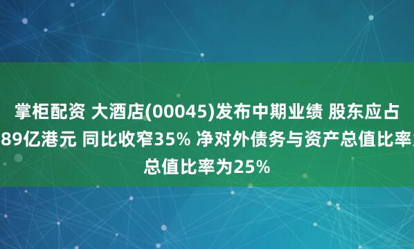 掌柜配资 大酒店(00045)发布中期业绩 股东应占亏损2.89亿港元 同比收窄35% 净对外债务与资产总值比率为25%
