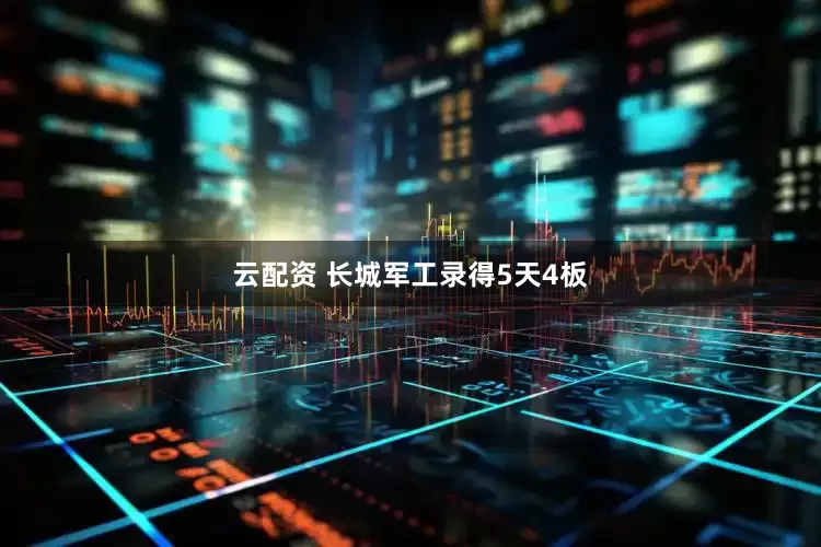云配资 长城军工录得5天4板
