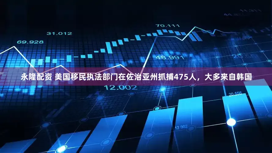 永隆配资 美国移民执法部门在佐治亚州抓捕475人，大多来自韩国