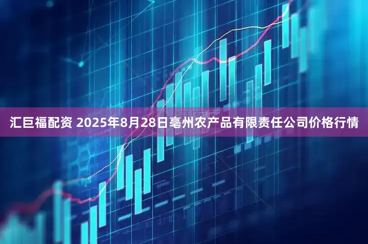 汇巨福配资 2025年8月28日亳州农产品有限责任公司价格行情