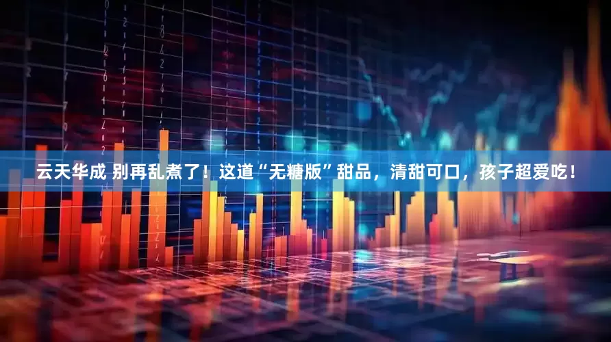 云天华成 别再乱煮了！这道“无糖版”甜品，清甜可口，孩子超爱吃！