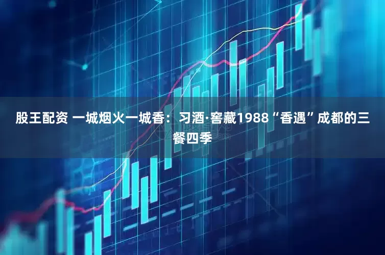股王配资 一城烟火一城香：习酒·窖藏1988“香遇”成都的三餐四季