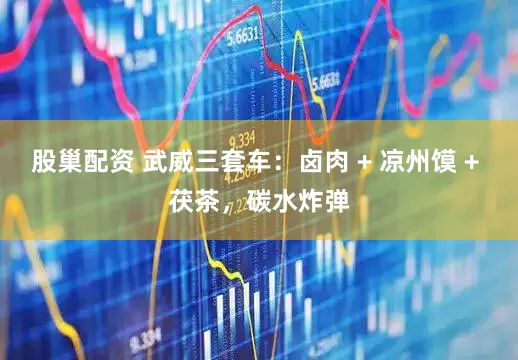 股巢配资 武威三套车：卤肉 + 凉州馍 + 茯茶，碳水炸弹