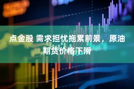 点金股 需求担忧拖累前景，原油期货价格下滑
