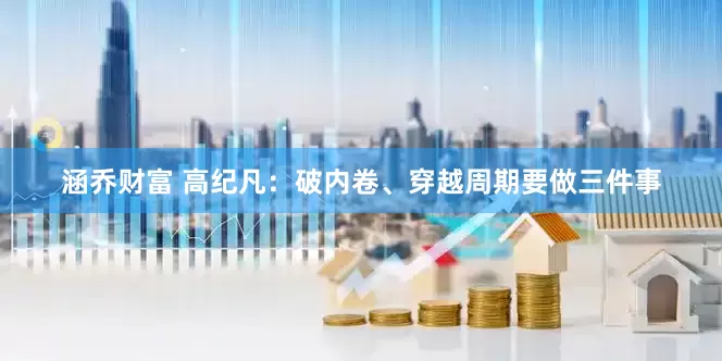 涵乔财富 高纪凡：破内卷、穿越周期要做三件事