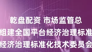 乾盘配资 市场监管总局：批准组建全国平台经济治理标准化技术委员会