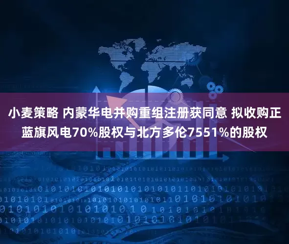 小麦策略 内蒙华电并购重组注册获同意 拟收购正蓝旗风电70%股权与北方多伦7551%的股权