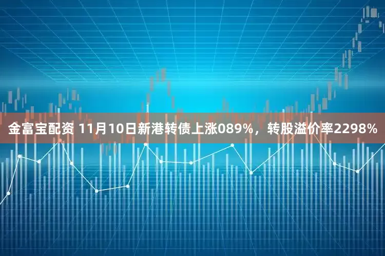 金富宝配资 11月10日新港转债上涨089%，转股溢价率2298%