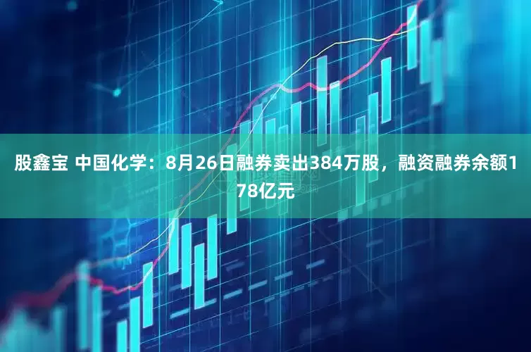 股鑫宝 中国化学:8月26日融券卖出384万股,融资融券余额178亿元