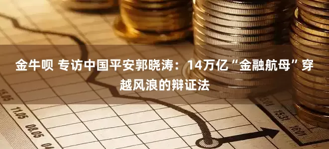 金牛呗 专访中国平安郭晓涛：14万亿“金融航母”穿越风浪的辩证法